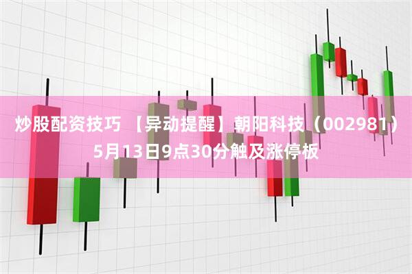 炒股配资技巧 【异动提醒】朝阳科技（002981）5月13日9点30分触及涨停板