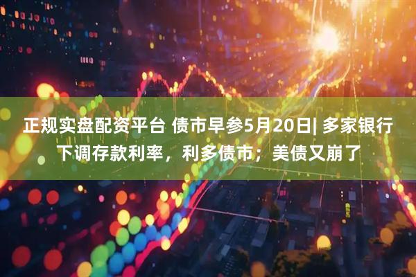 正规实盘配资平台 债市早参5月20日| 多家银行下调存款利率，利多债市；美债又崩了