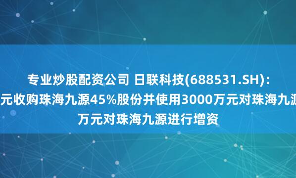 专业炒股配资公司 日联科技(688531.SH)：拟6075万元收购珠海九源45%股份并使用3000万元对珠海九源进行增资