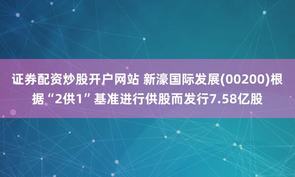 证券配资炒股开户网站 新濠国际发展(00200)根据“2供1”基准进行供股而发行7.58亿股