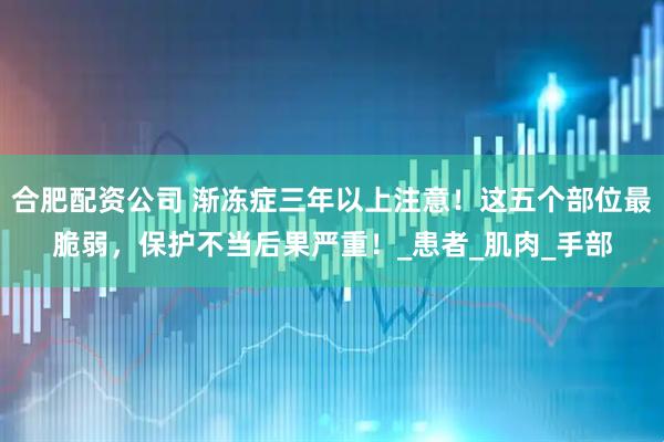 合肥配资公司 渐冻症三年以上注意！这五个部位最脆弱，保护不当后果严重！_患者_肌肉_手部
