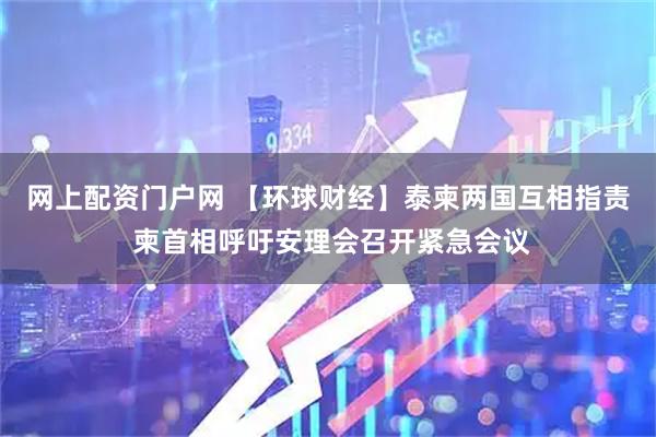 网上配资门户网 【环球财经】泰柬两国互相指责 柬首相呼吁安理会召开紧急会议