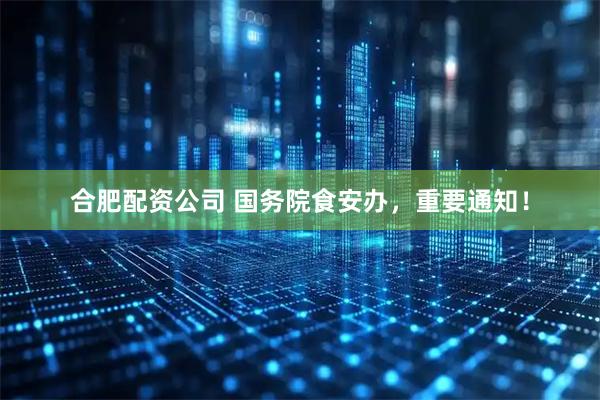 合肥配资公司 国务院食安办，重要通知！