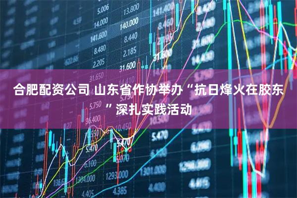 合肥配资公司 山东省作协举办“抗日烽火在胶东”深扎实践活动