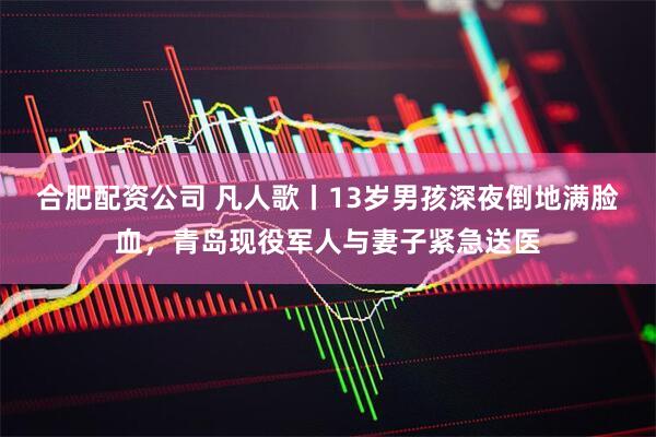 合肥配资公司 凡人歌丨13岁男孩深夜倒地满脸血，青岛现役军人与妻子紧急送医