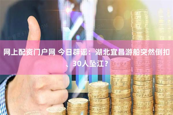 网上配资门户网 今日辟谣：湖北宜昌游船突然倒扣、30人坠江？