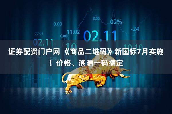 证券配资门户网 《商品二维码》新国标7月实施！价格、溯源一码搞定