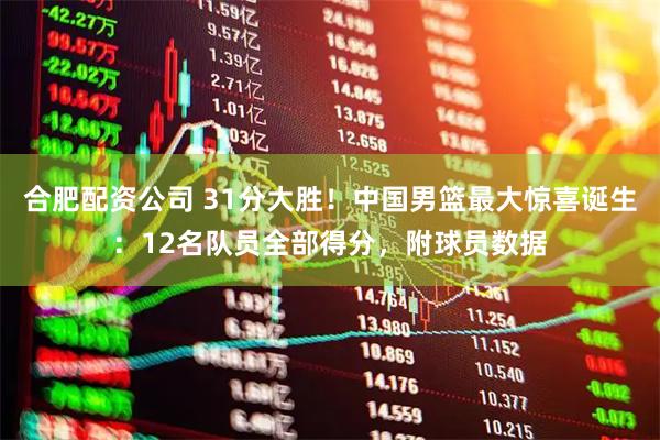 合肥配资公司 31分大胜！中国男篮最大惊喜诞生：12名队员全部得分，附球员数据