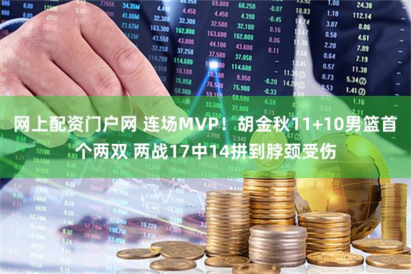 网上配资门户网 连场MVP！胡金秋11+10男篮首个两双 两战17中14拼到脖颈受伤
