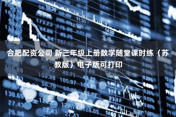 合肥配资公司 新三年级上册数学随堂课时练（苏教版）电子版可打印