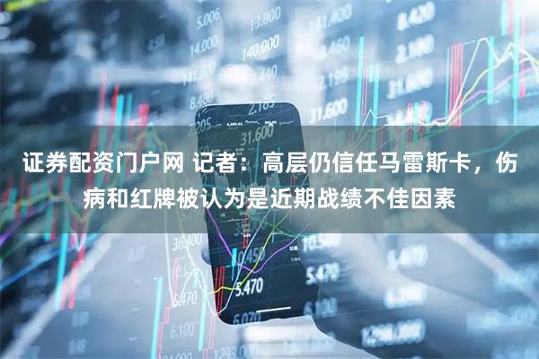 证券配资门户网 记者：高层仍信任马雷斯卡，伤病和红牌被认为是近期战绩不佳因素