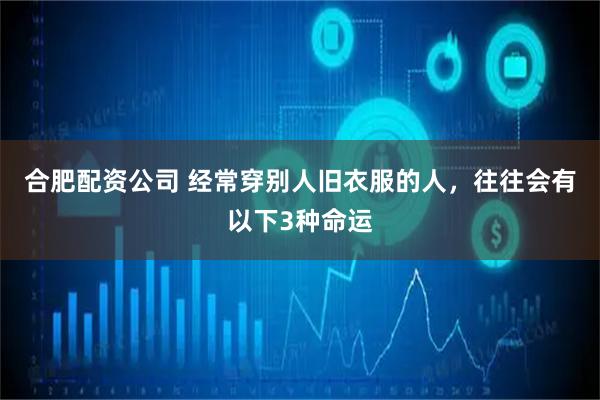 合肥配资公司 经常穿别人旧衣服的人，往往会有以下3种命运