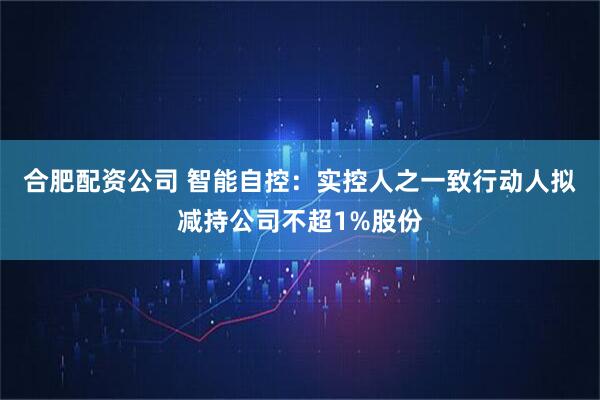 合肥配资公司 智能自控：实控人之一致行动人拟减持公司不超1%股份