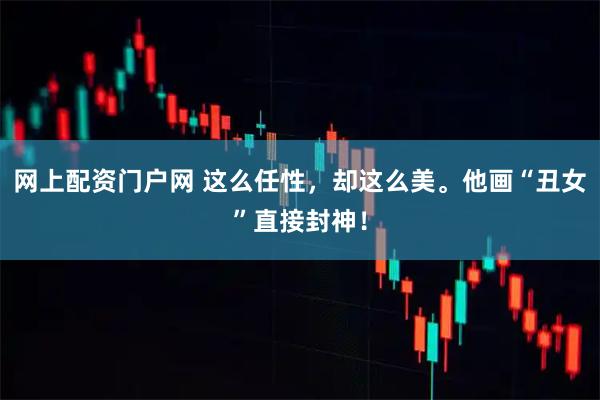 网上配资门户网 这么任性，却这么美。他画“丑女”直接封神！