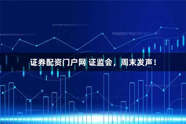 证券配资门户网 证监会，周末发声！