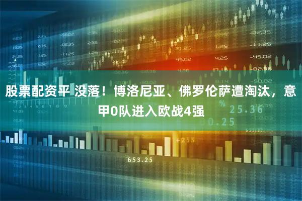 股票配资平 没落！博洛尼亚、佛罗伦萨遭淘汰，意甲0队进入欧战4强
