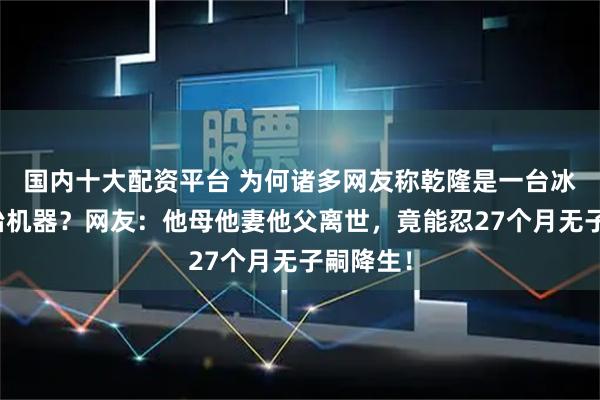 国内十大配资平台 为何诸多网友称乾隆是一台冰冷的政治机器？网友：他母他妻他父离世，竟能忍27个月无子嗣降生！