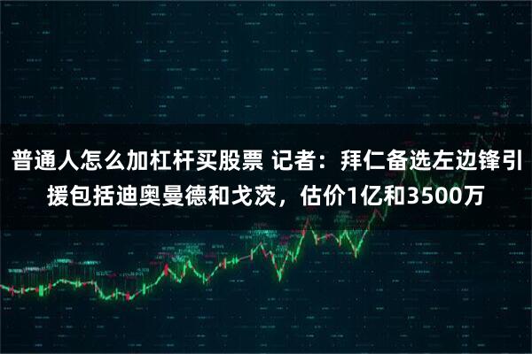普通人怎么加杠杆买股票 记者：拜仁备选左边锋引援包括迪奥曼德和戈茨，估价1亿和3500万
