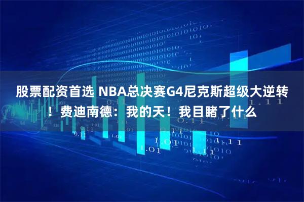 股票配资首选 NBA总决赛G4尼克斯超级大逆转！费迪南德：我的天！我目睹了什么