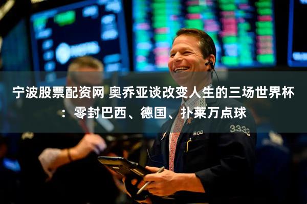 宁波股票配资网 奥乔亚谈改变人生的三场世界杯：零封巴西、德国、扑莱万点球