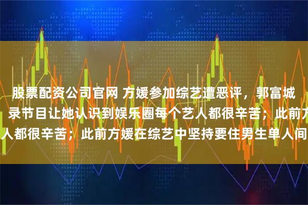 股票配资公司官网 方媛参加综艺遭恶评，郭富城霸道护妻：她不是艺人，录节目让她认识到娱乐圈每个艺人都很辛苦；此前方媛在综艺中坚持要住男生单人间引热议