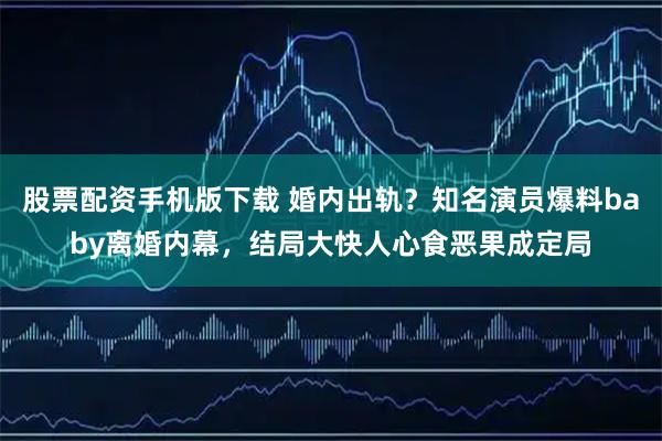 股票配资手机版下载 婚内出轨？知名演员爆料baby离婚内幕，结局大快人心食恶果成定局