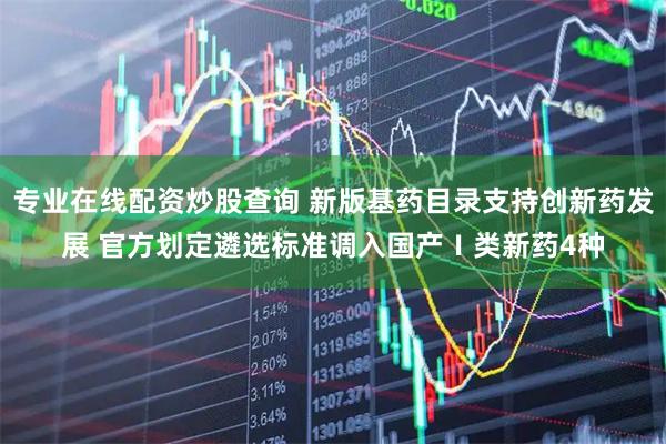 专业在线配资炒股查询 新版基药目录支持创新药发展 官方划定遴选标准调入国产Ⅰ类新药4种