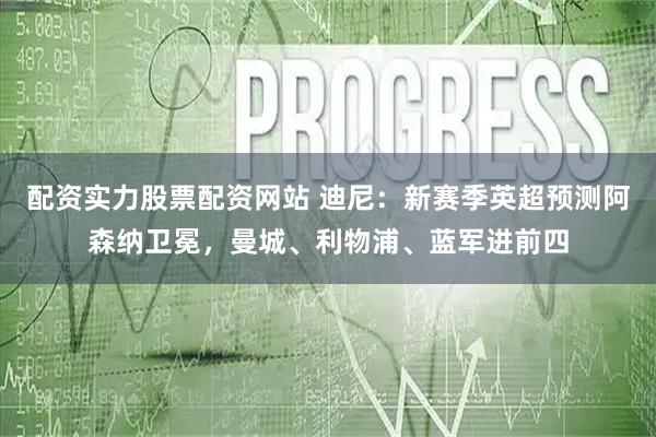 配资实力股票配资网站 迪尼：新赛季英超预测阿森纳卫冕，曼城、利物浦、蓝军进前四