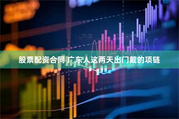 股票配资合同 广东人这两天出门戴的项链