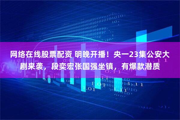 网络在线股票配资 明晚开播！央一23集公安大剧来袭，段奕宏张国强坐镇，有爆款潜质