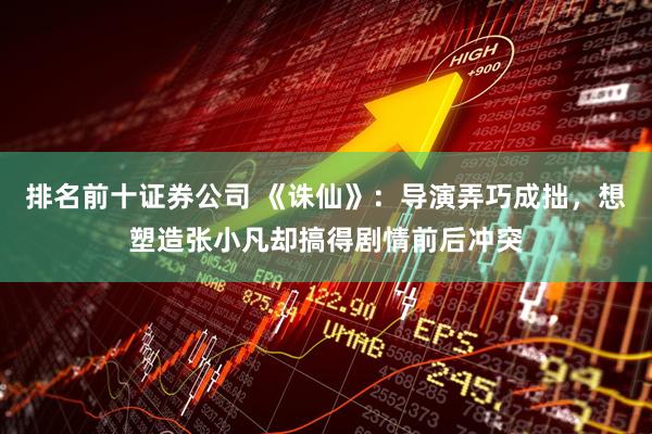 排名前十证券公司 《诛仙》：导演弄巧成拙，想塑造张小凡却搞得剧情前后冲突