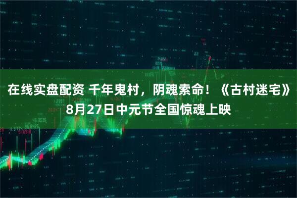 在线实盘配资 千年鬼村，阴魂索命！《古村迷宅》8月27日中元节全国惊魂上映