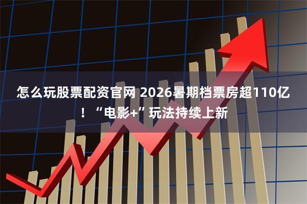 怎么玩股票配资官网 2026暑期档票房超110亿！“电影+”玩法持续上新
