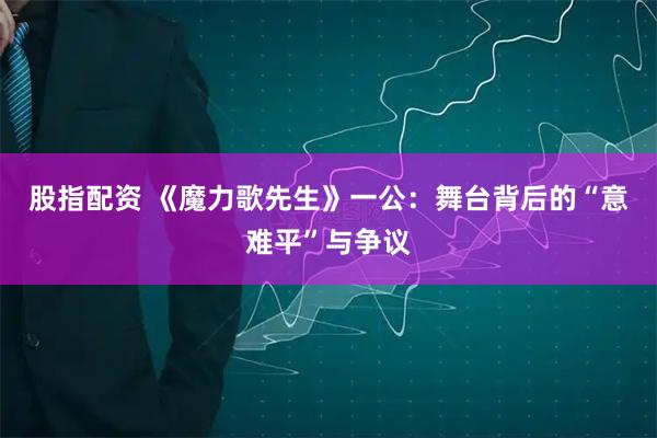股指配资 《魔力歌先生》一公：舞台背后的“意难平”与争议