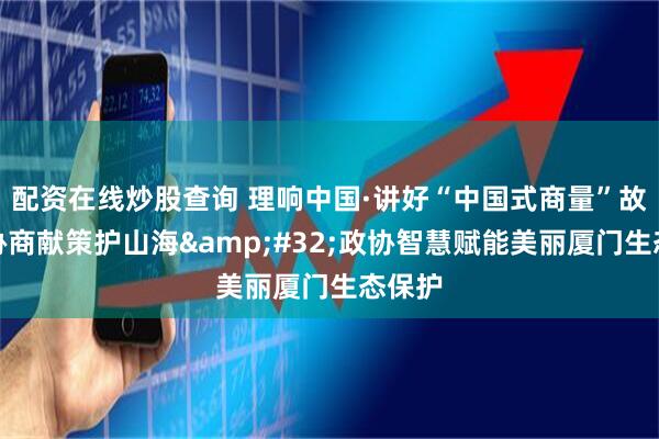 配资在线炒股查询 理响中国·讲好“中国式商量”故事｜协商献策护山海 政协智慧赋能美丽厦门生态保护