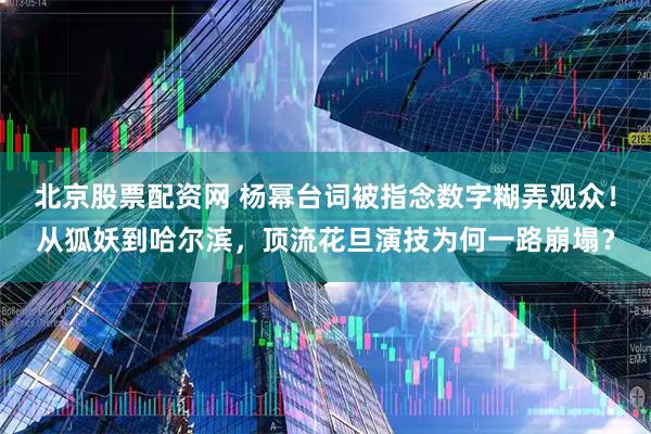 北京股票配资网 杨幂台词被指念数字糊弄观众！从狐妖到哈尔滨，顶流花旦演技为何一路崩塌？