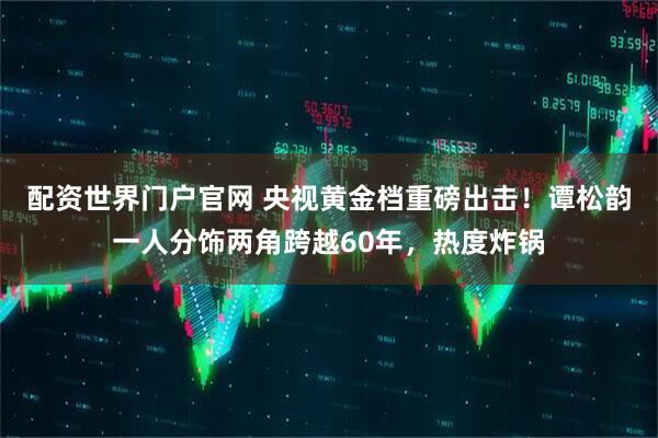 配资世界门户官网 央视黄金档重磅出击！谭松韵一人分饰两角跨越60年，热度炸锅