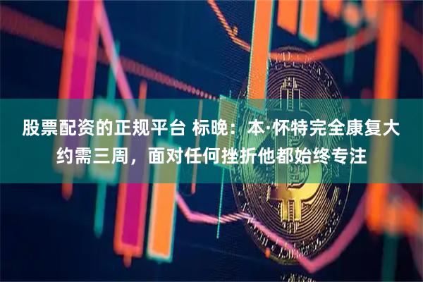股票配资的正规平台 标晚：本·怀特完全康复大约需三周，面对任何挫折他都始终专注