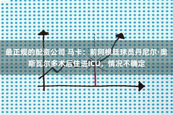 最正规的配资公司 马卡：前阿根廷球员丹尼尔·奥斯瓦尔多术后住进ICU，情况不确定