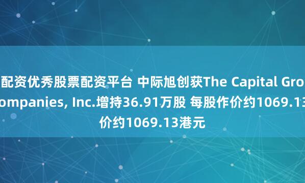配资优秀股票配资平台 中际旭创获The Capital Group Companies, Inc.增持36.91万股 每股作价约1069.13港元